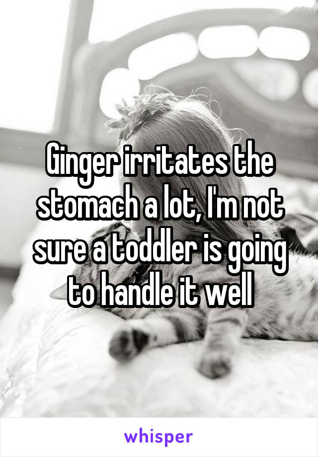 Ginger irritates the stomach a lot, I'm not sure a toddler is going to handle it well