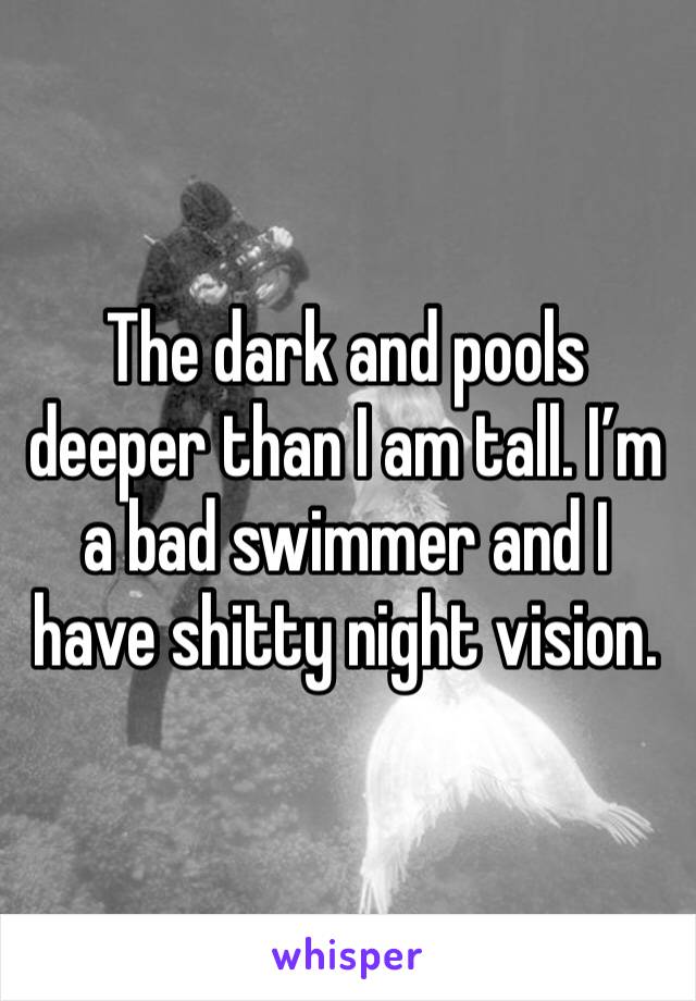 The dark and pools deeper than I am tall. I’m a bad swimmer and I have shitty night vision. 