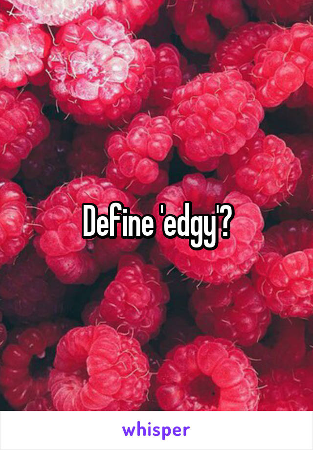 Define 'edgy'?