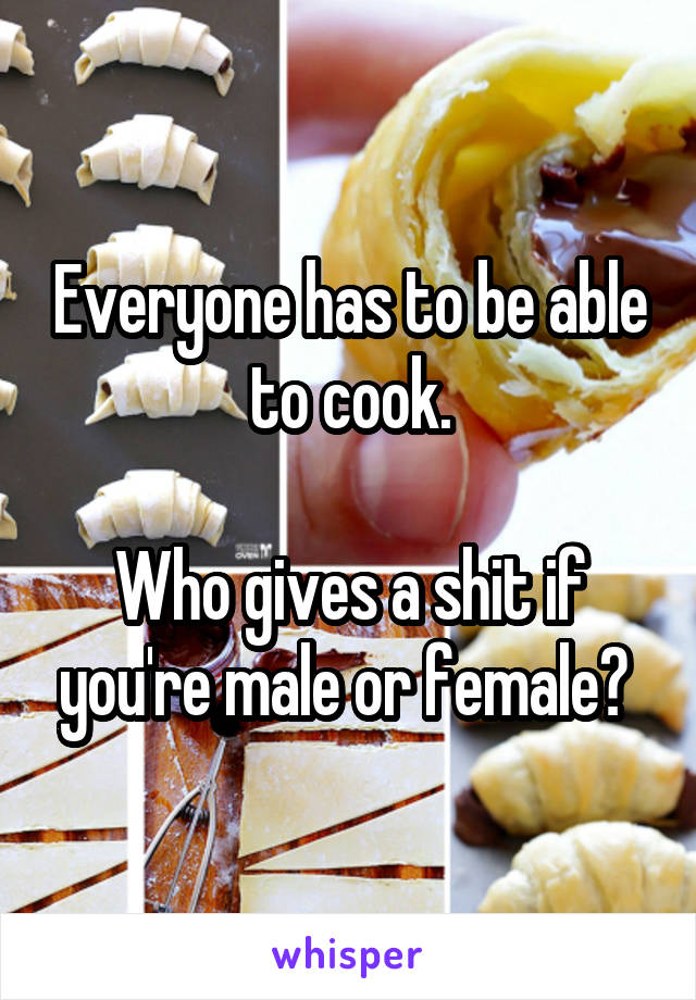 Everyone has to be able to cook.

Who gives a shit if you're male or female? 