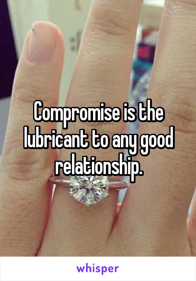 Compromise is the lubricant to any good relationship.