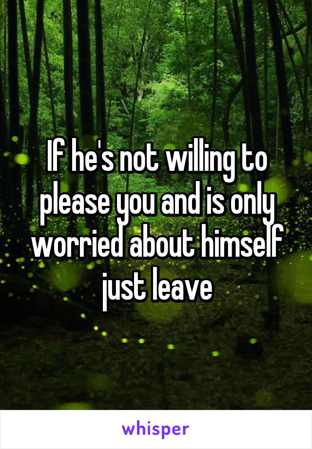 If he's not willing to please you and is only worried about himself just leave