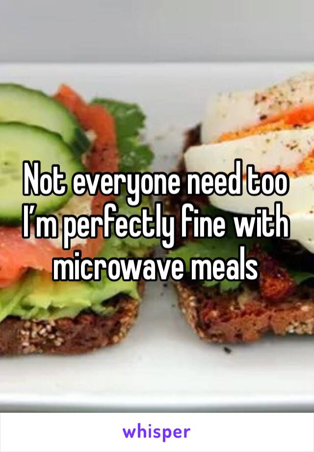Not everyone need too I’m perfectly fine with microwave meals 