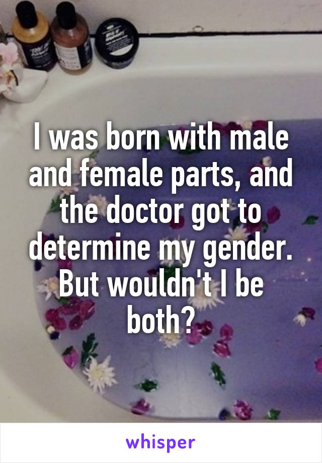 I was born with male and female parts, and the doctor got to determine my gender. But wouldn't I be both?