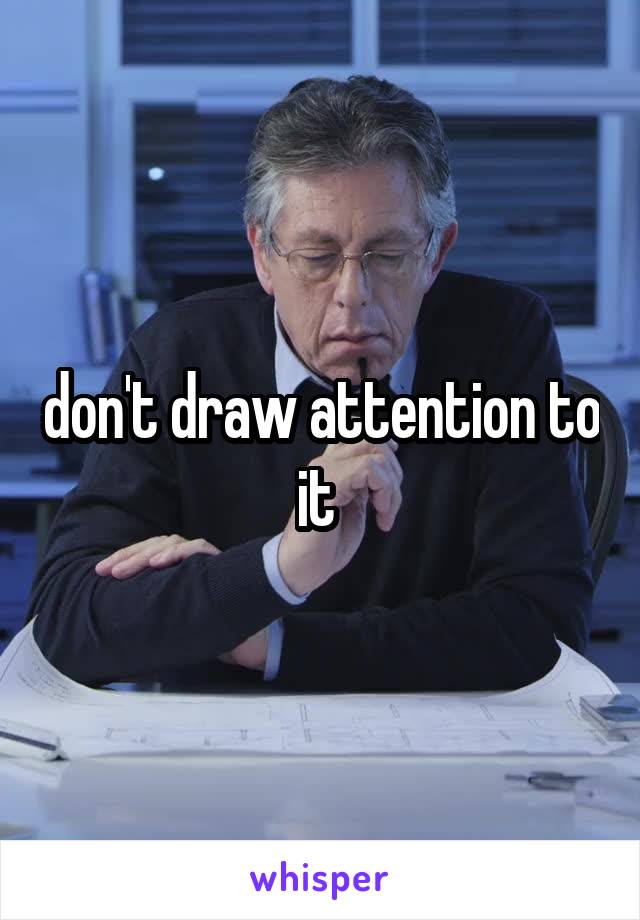 don't draw attention to it 