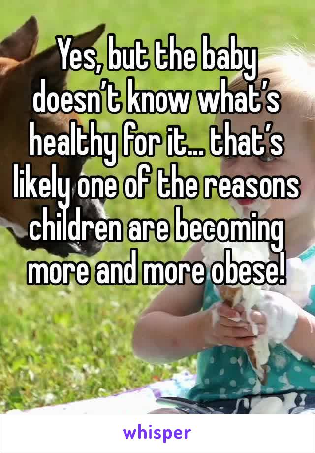 Yes, but the baby doesn’t know what’s healthy for it... that’s likely one of the reasons children are becoming more and more obese!