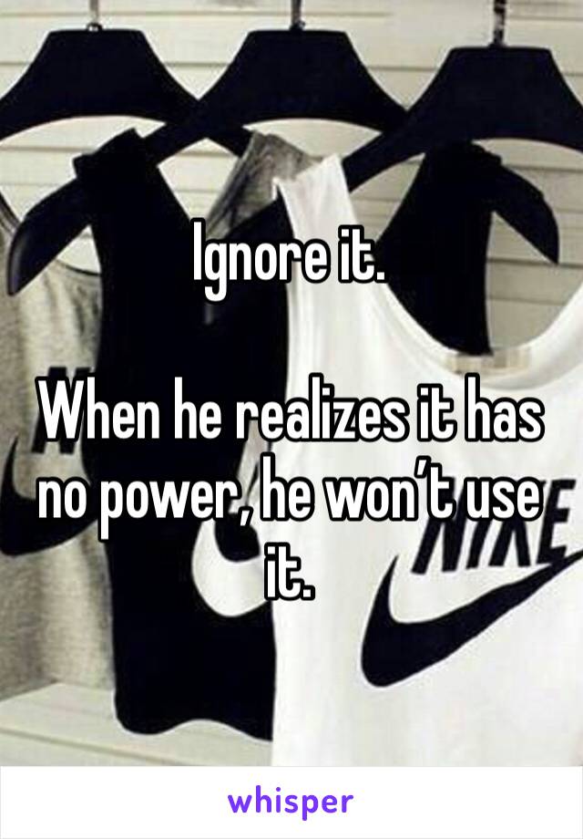 Ignore it. 

When he realizes it has no power, he won’t use it. 