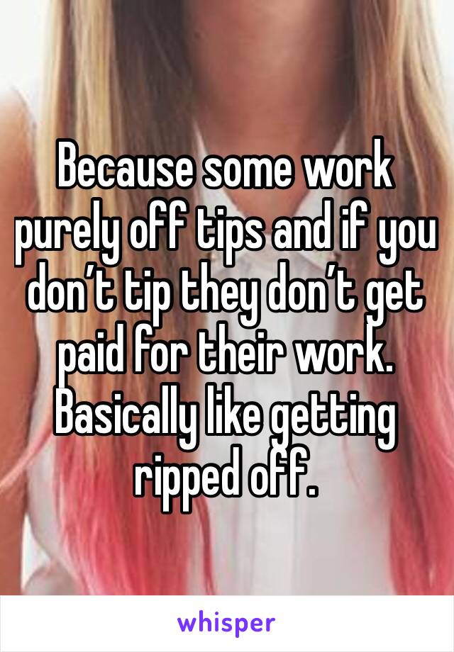 Because some work purely off tips and if you don’t tip they don’t get paid for their work. Basically like getting ripped off.
