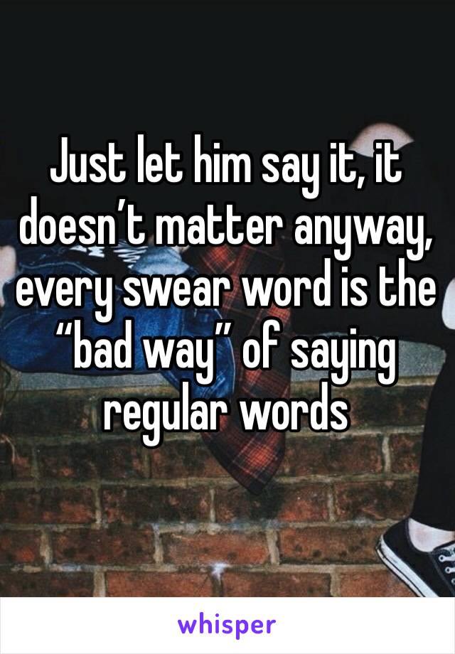 Just let him say it, it doesn’t matter anyway, every swear word is the “bad way” of saying regular words