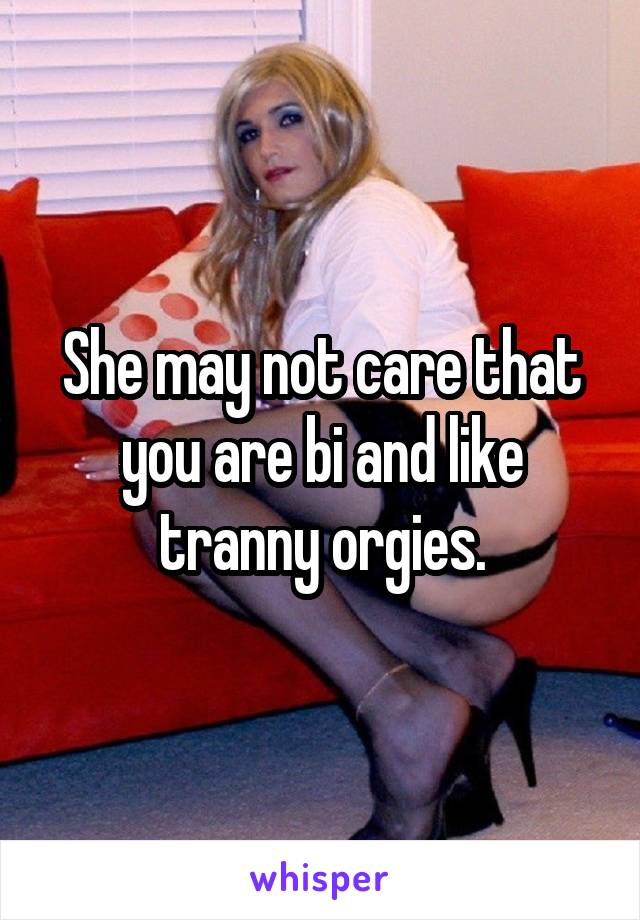 She may not care that you are bi and like tranny orgies.