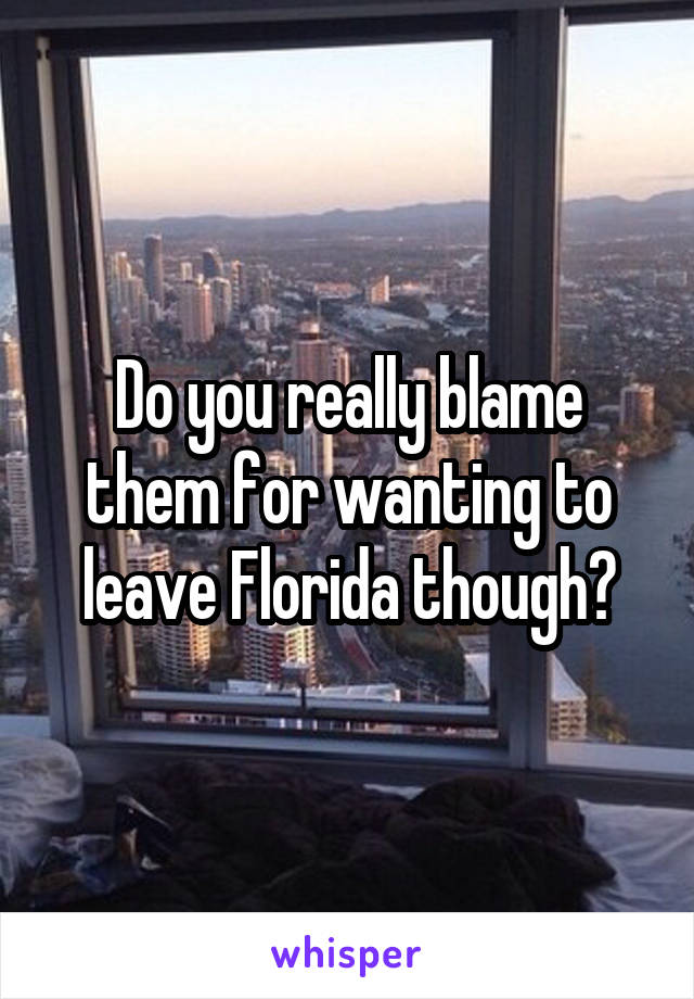 Do you really blame them for wanting to leave Florida though?