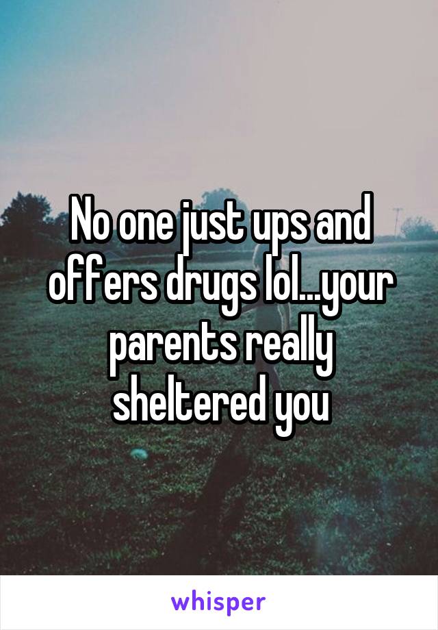 No one just ups and offers drugs lol...your parents really sheltered you