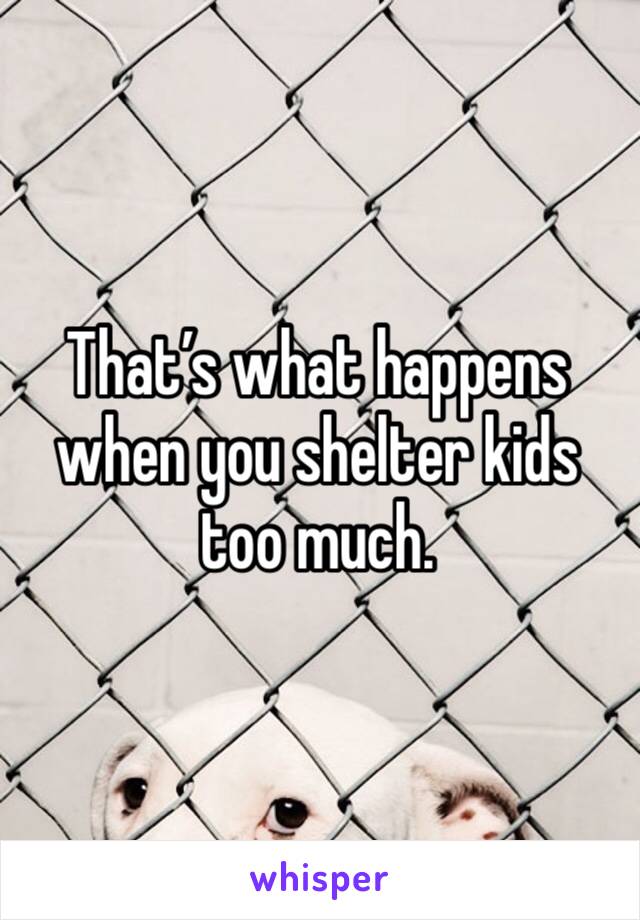 That’s what happens when you shelter kids too much.