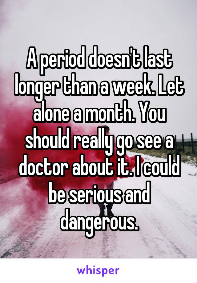 A period doesn't last longer than a week. Let alone a month. You should really go see a doctor about it. I could be serious and dangerous.