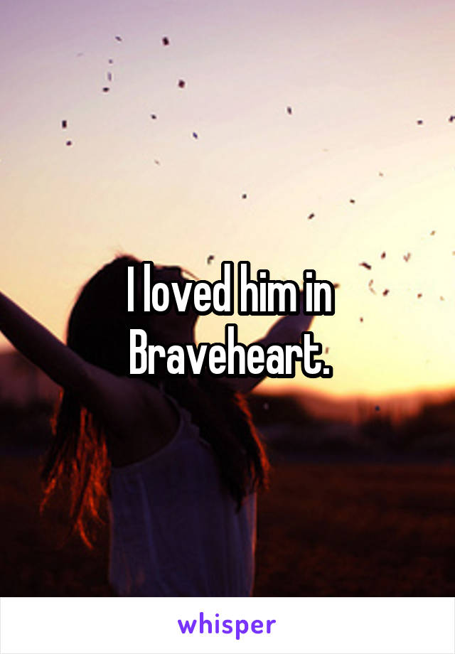 I loved him in Braveheart.