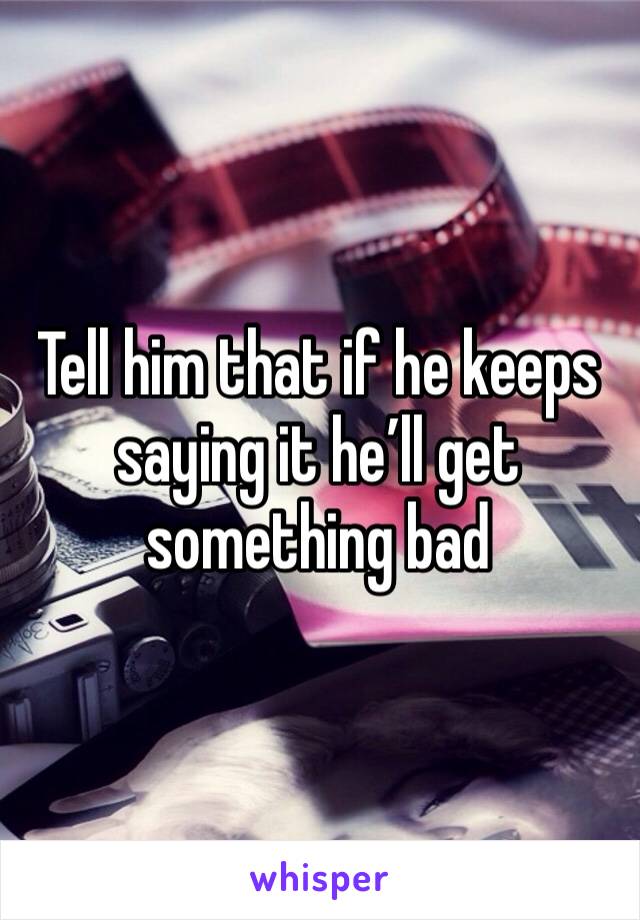 Tell him that if he keeps saying it he’ll get something bad