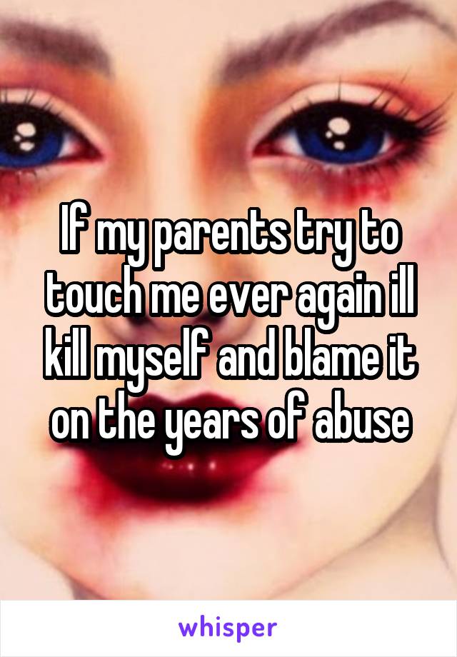 If my parents try to touch me ever again ill kill myself and blame it on the years of abuse