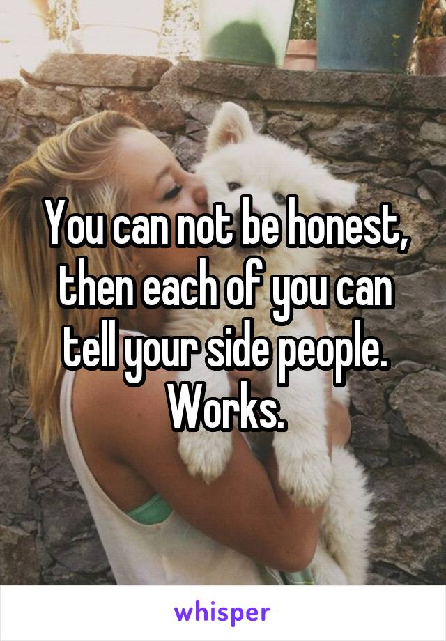 You can not be honest, then each of you can tell your side people. Works.