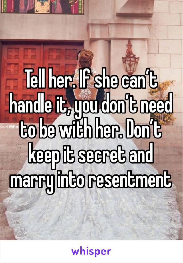 Tell her. If she can’t handle it, you don’t need to be with her. Don’t keep it secret and marry into resentment