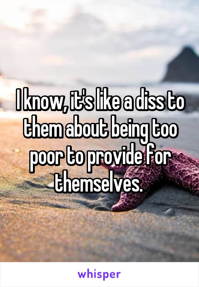 I know, it's like a diss to them about being too poor to provide for themselves. 