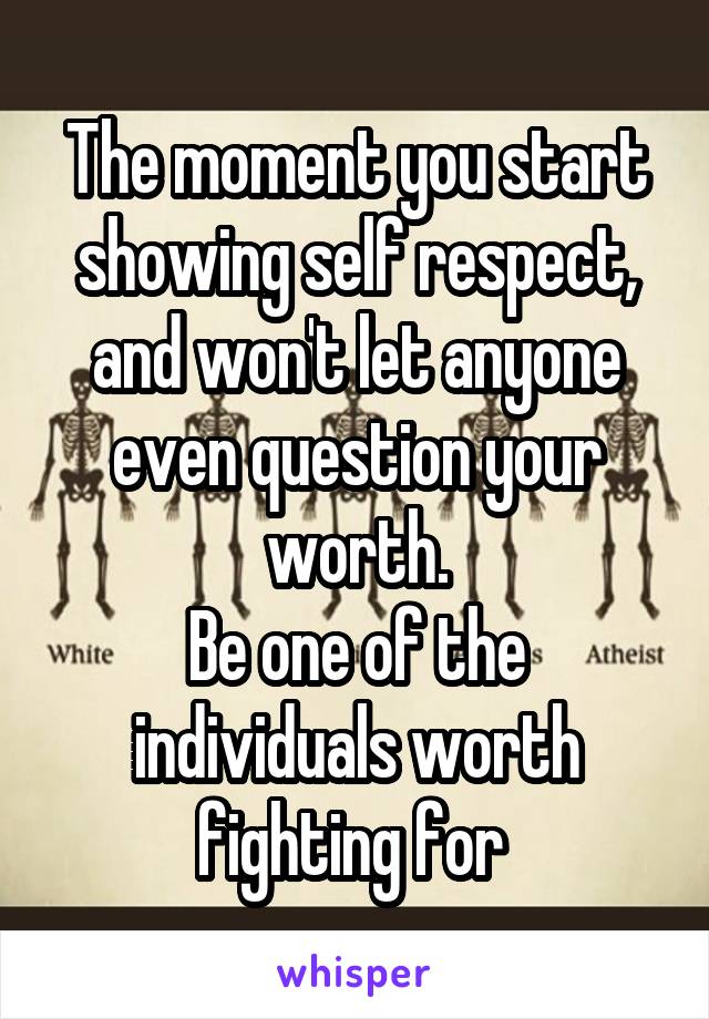 The moment you start showing self respect, and won't let anyone even question your worth.
Be one of the individuals worth fighting for 