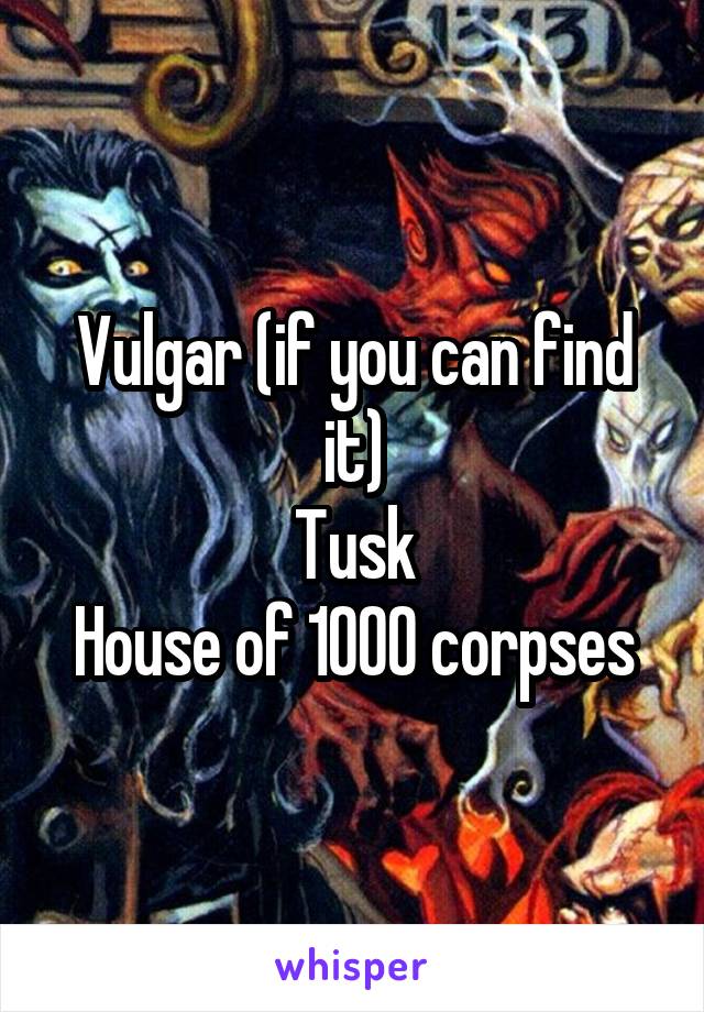 Vulgar (if you can find it)
Tusk
House of 1000 corpses