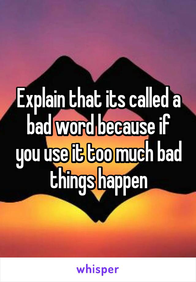 Explain that its called a bad word because if you use it too much bad things happen