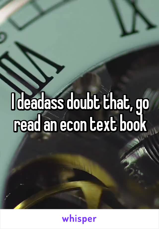 I deadass doubt that, go read an econ text book