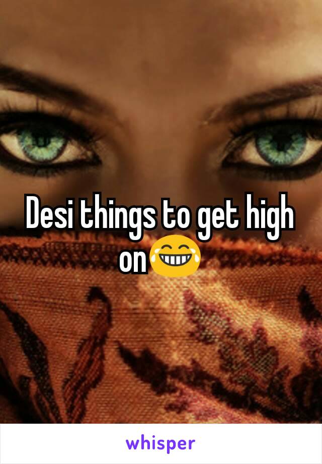 Desi things to get high on😂