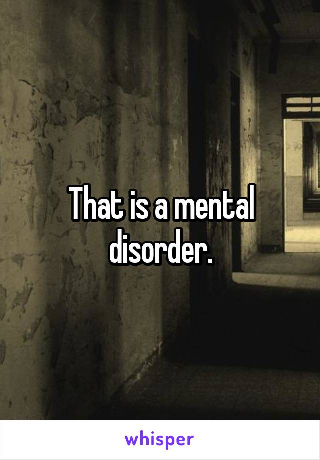 That is a mental disorder.