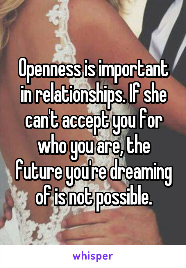 Openness is important in relationships. If she can't accept you for who you are, the future you're dreaming of is not possible.