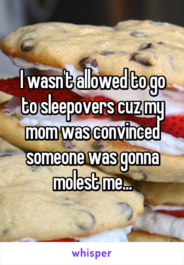 I wasn't allowed to go to sleepovers cuz my mom was convinced someone was gonna molest me...