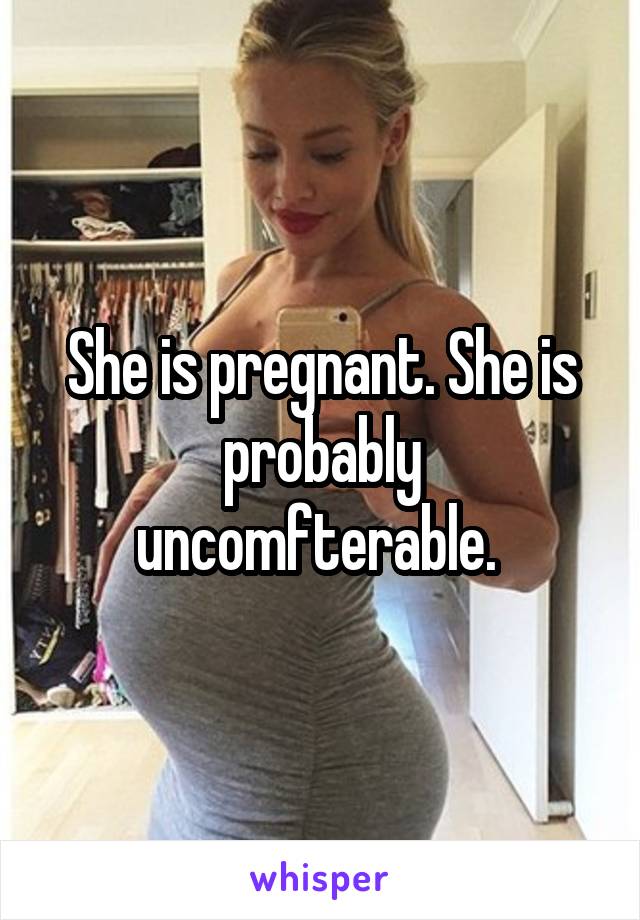 She is pregnant. She is probably uncomfterable. 