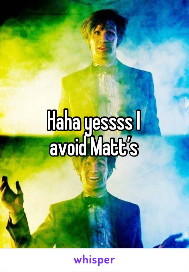 Haha yessss I avoid Matt’s
