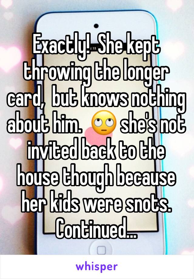 Exactly!  She kept throwing the longer card,  but knows nothing about him.  🙄 she's not invited back to the house though because her kids were snots.  Continued... 