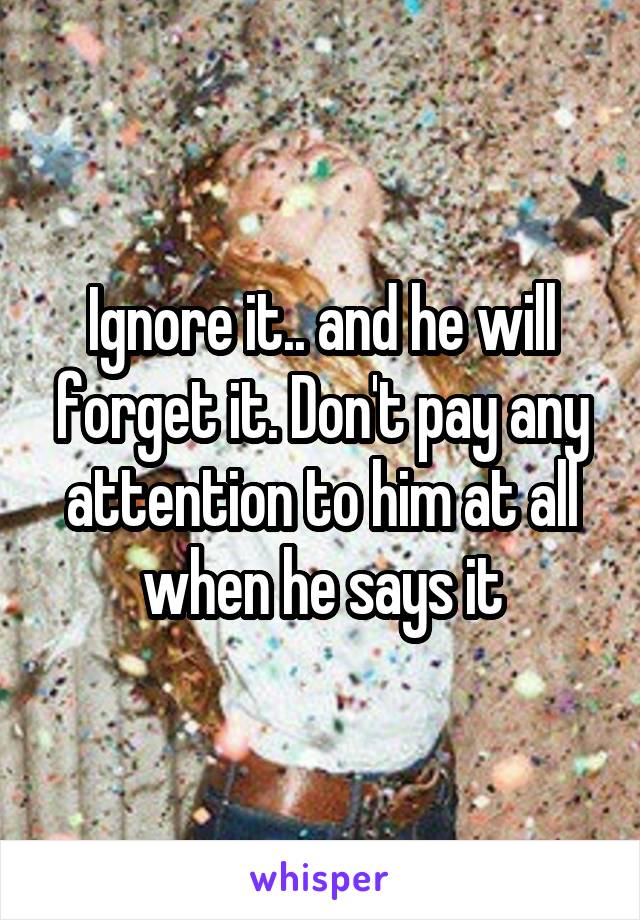 Ignore it.. and he will forget it. Don't pay any attention to him at all when he says it