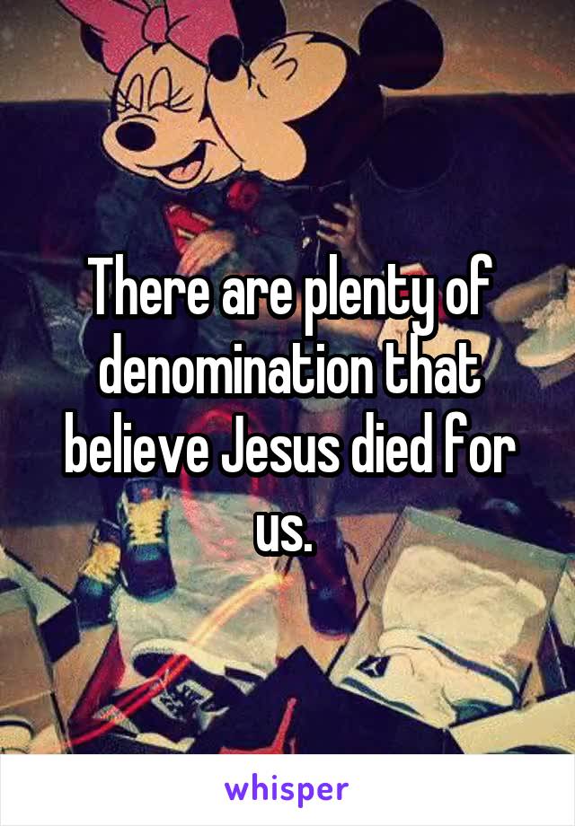 There are plenty of denomination that believe Jesus died for us. 