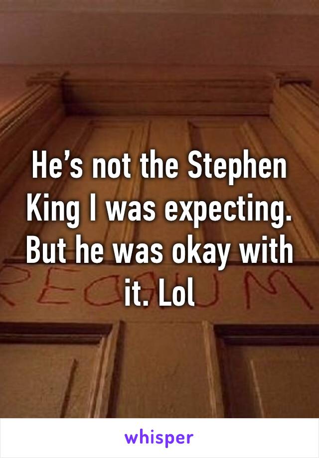 He’s not the Stephen King I was expecting. But he was okay with it. Lol