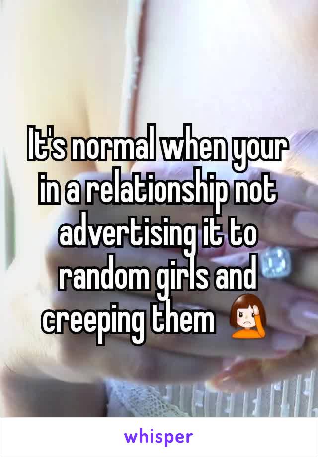 It's normal when your in a relationship not advertising it to random girls and creeping them 🤦