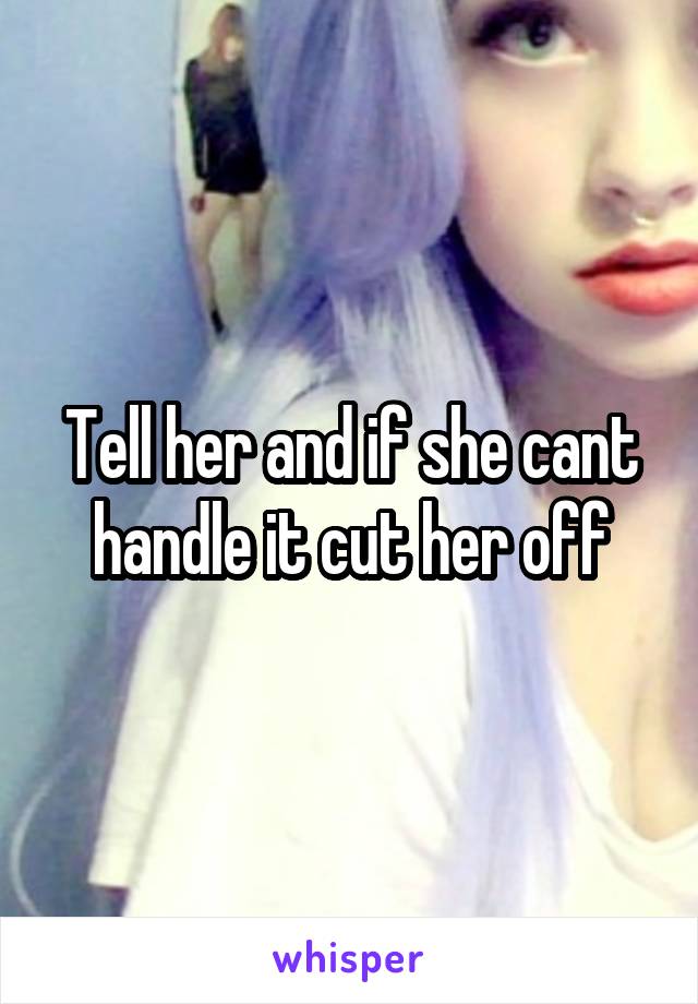 Tell her and if she cant handle it cut her off