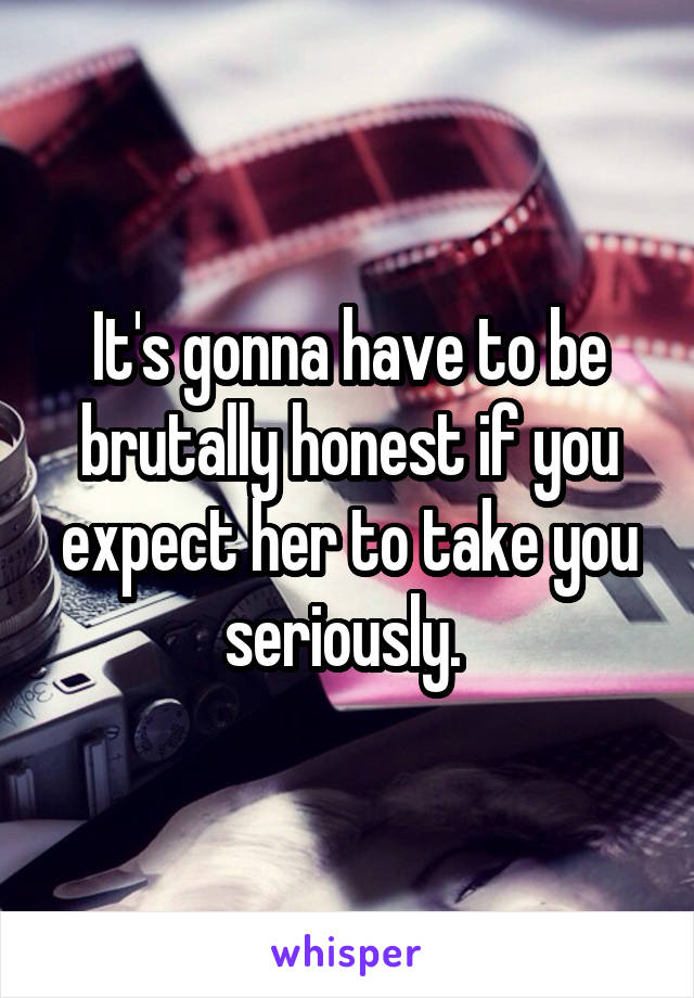 It's gonna have to be brutally honest if you expect her to take you seriously. 