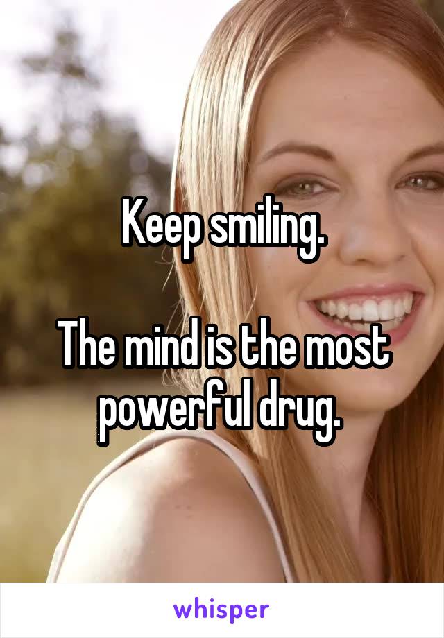 Keep smiling.

The mind is the most powerful drug. 
