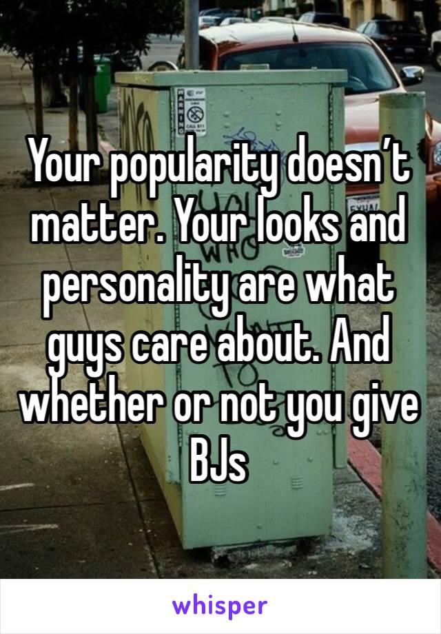 Your popularity doesn’t matter. Your looks and personality are what guys care about. And whether or not you give BJs 