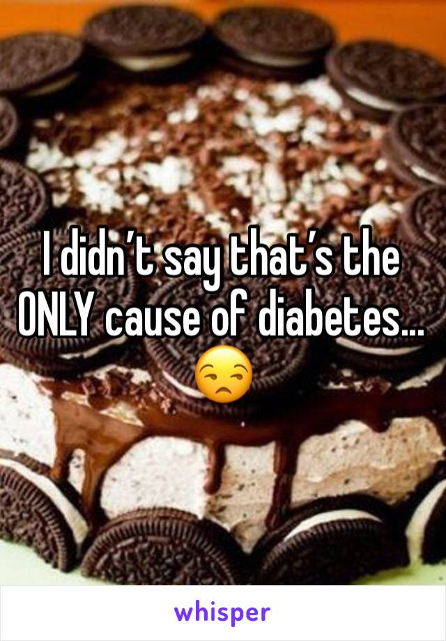 I didn’t say that’s the ONLY cause of diabetes... 😒