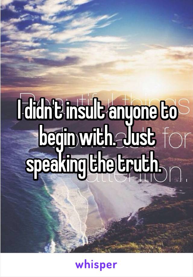 I didn't insult anyone to begin with.  Just speaking the truth.  