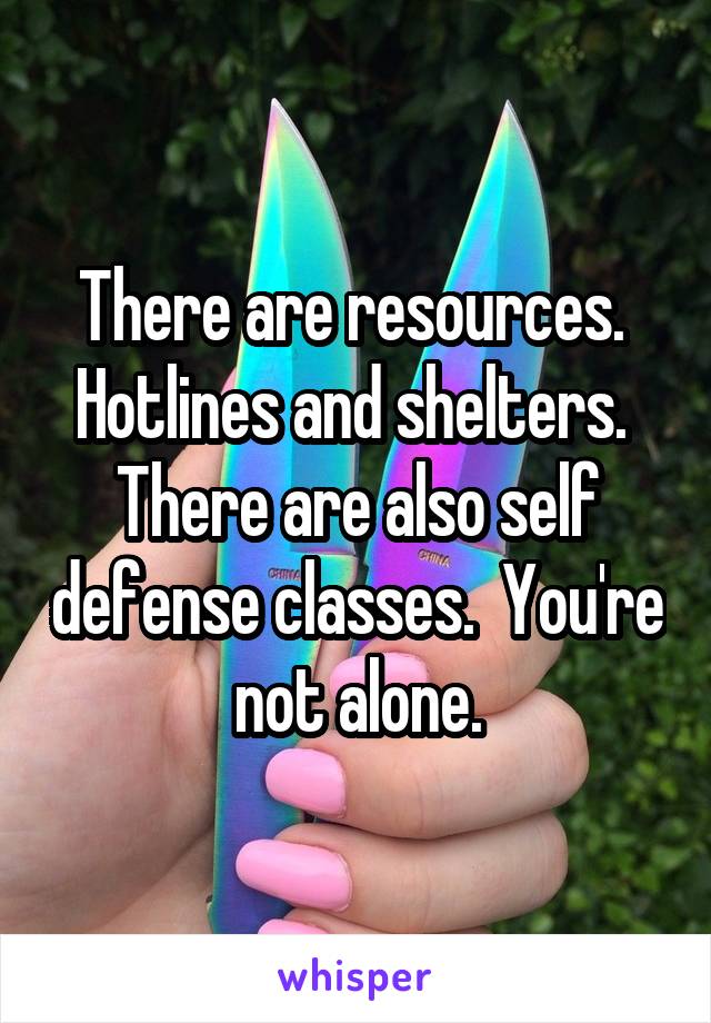 There are resources.  Hotlines and shelters.  There are also self defense classes.  You're not alone.