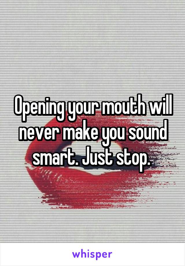 Opening your mouth will never make you sound smart. Just stop. 