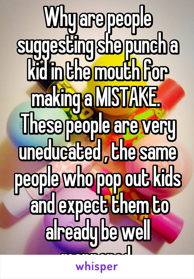 Why are people suggesting she punch a kid in the mouth for making a MISTAKE.  These people are very uneducated , the same people who pop out kids  and expect them to already be well mannered 