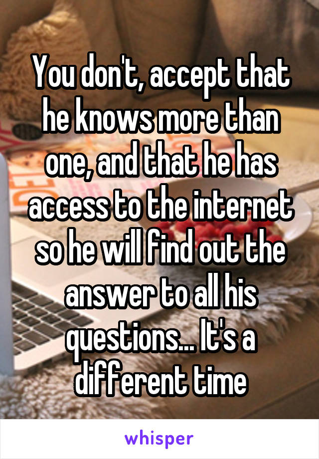 You don't, accept that he knows more than one, and that he has access to the internet so he will find out the answer to all his questions... It's a different time