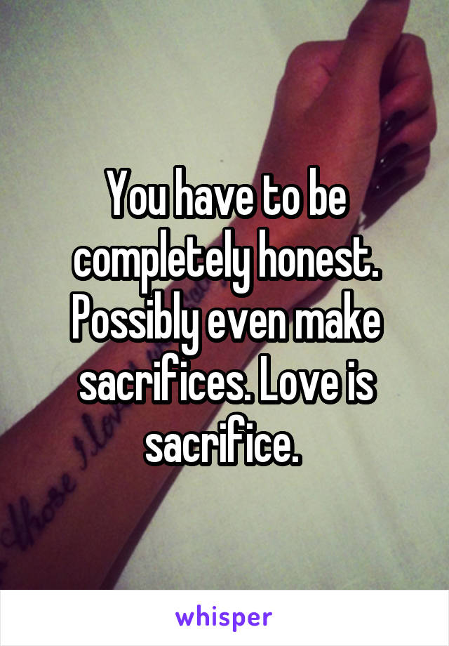 You have to be completely honest. Possibly even make sacrifices. Love is sacrifice. 